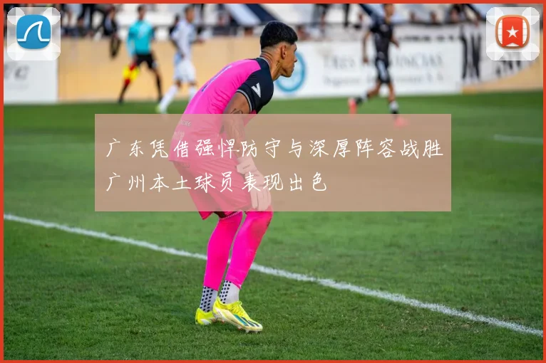 广东凭借强悍防守与深厚阵容战胜广州本土球员表现出色