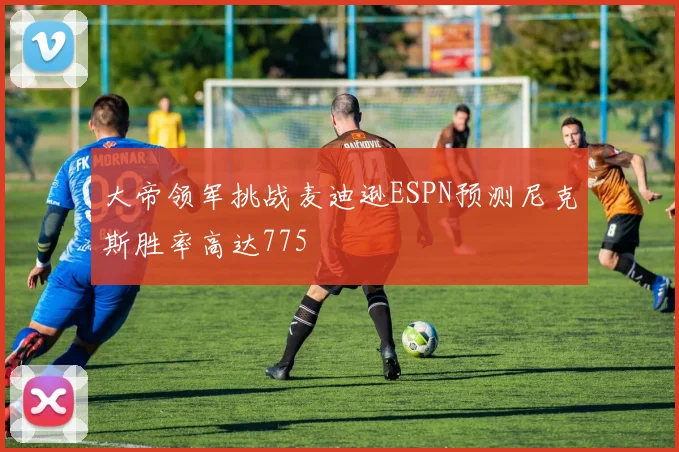 大帝领军挑战麦迪逊ESPN预测尼克斯胜率高达775