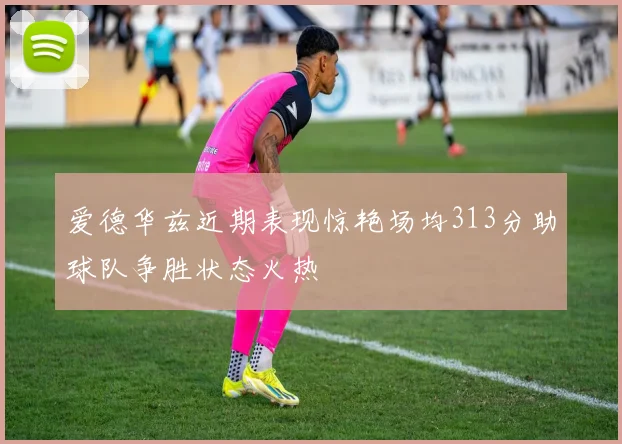 爱德华兹近期表现惊艳场均313分助球队争胜状态火热