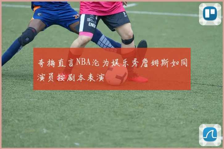 夸梅直言NBA沦为娱乐秀詹姆斯如同演员按剧本表演