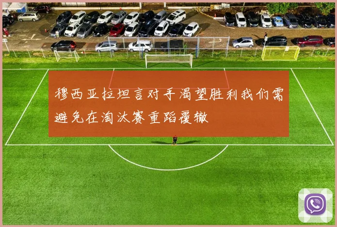 穆西亚拉坦言对手渴望胜利我们需避免在淘汰赛重蹈覆辙