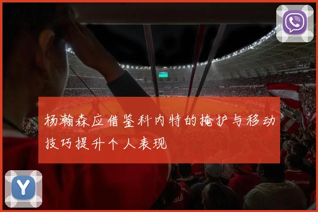 杨瀚森应借鉴科内特的掩护与移动技巧提升个人表现