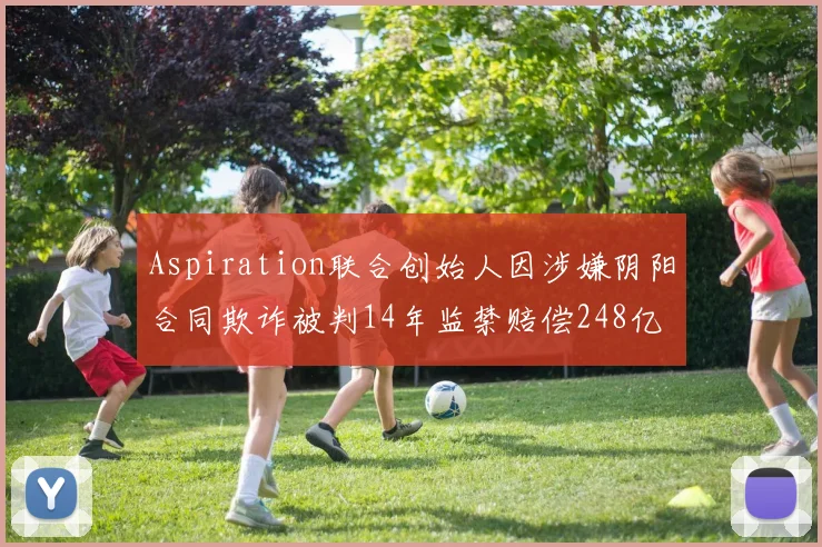 Aspiration联合创始人因涉嫌阴阳合同欺诈被判14年监禁赔偿248亿