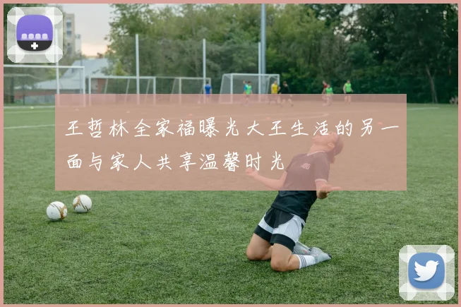 王哲林全家福曝光大王生活的另一面与家人共享温馨时光