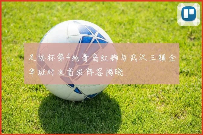 足协杯第4轮青岛红狮与武汉三镇全华班对决首发阵容揭晓