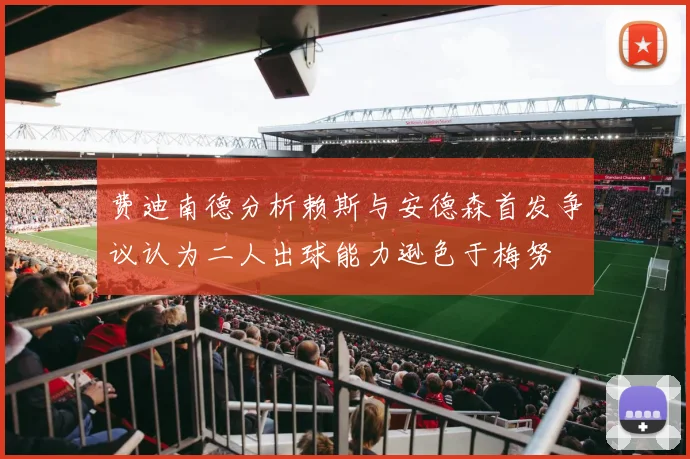 费迪南德分析赖斯与安德森首发争议认为二人出球能力逊色于梅努
