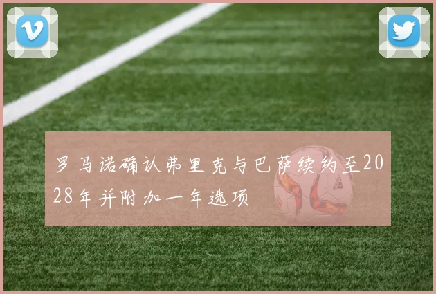 罗马诺确认弗里克与巴萨续约至2028年并附加一年选项