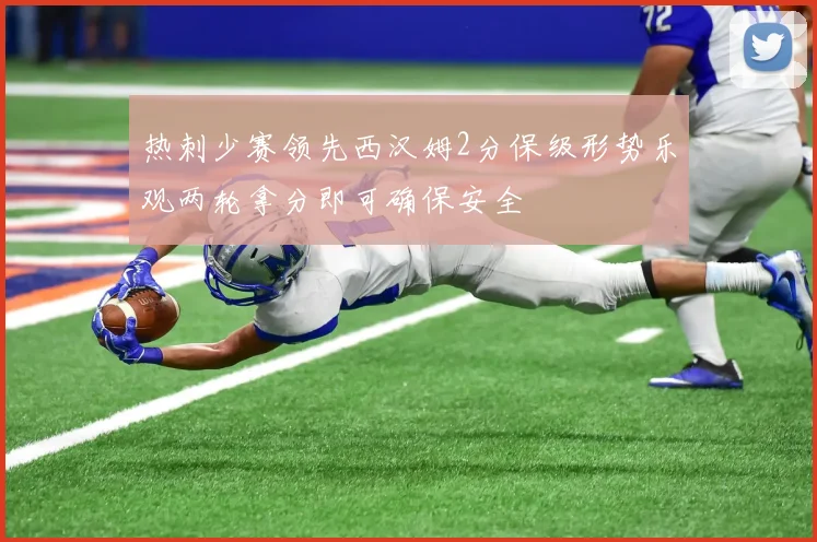 热刺少赛领先西汉姆2分保级形势乐观两轮拿分即可确保安全