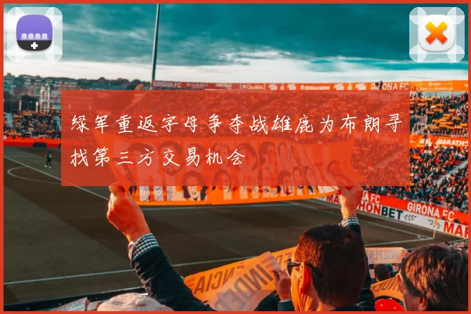 绿军重返字母争夺战雄鹿为布朗寻找第三方交易机会