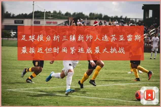 足球报分析三镇新帅人选苏亚雷斯最接近但时间紧迫成最大挑战