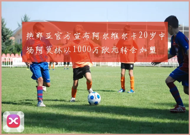 热那亚官方宣布阿尔维尔卡20岁中场阿莫林以1000万欧元转会加盟